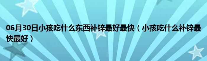 06月30日小孩吃什么东西补锌最好最快（小孩吃什么补锌最快最好）