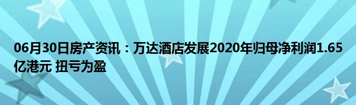 06月30日房产资讯：万达酒店发展2020年归母净利润1.65亿港元 扭亏为盈