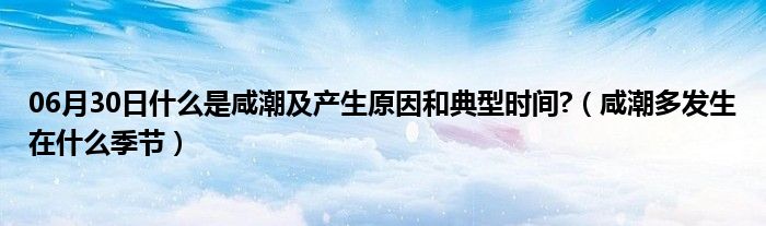 06月30日什么是咸潮及产生原因和典型时间?（咸潮多发生在什么季节）