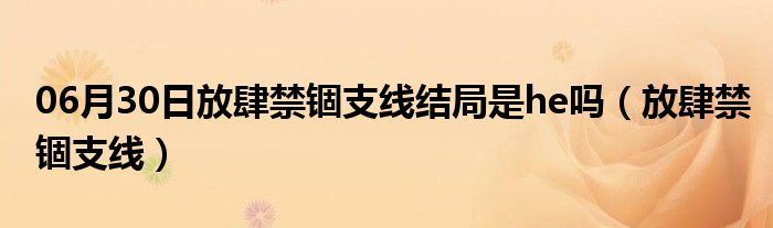 06月30日放肆禁锢支线结局是he吗（放肆禁锢支线）