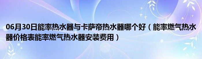 06月30日能率热水器与卡萨帝热水器哪个好（能率燃气热水器价格表能率燃气热水器安装费用）