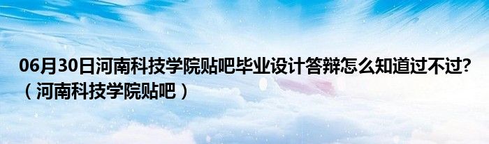 06月30日河南科技学院贴吧毕业设计答辩怎么知道过不过?（河南科技学院贴吧）