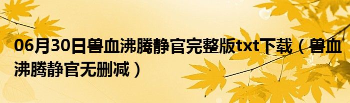 06月30日兽血沸腾静官完整版txt下载（兽血沸腾静官无删减）