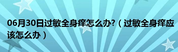 06月30日过敏全身痒怎么办?（过敏全身痒应该怎么办）