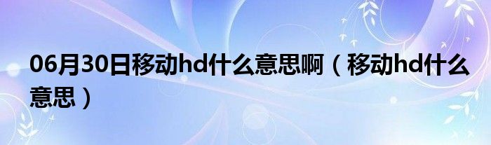 06月30日移动hd什么意思啊（移动hd什么意思）