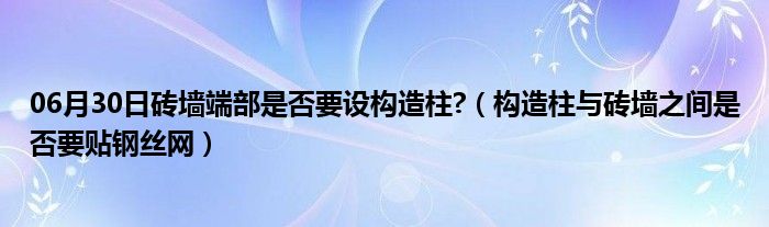 06月30日砖墙端部是否要设构造柱?（构造柱与砖墙之间是否要贴钢丝网）