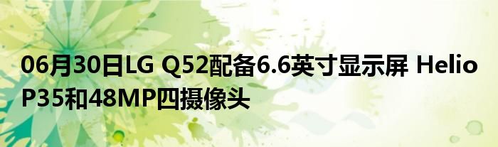 06月30日LG Q52配备6.6英寸显示屏 Helio P35和48MP四摄像头