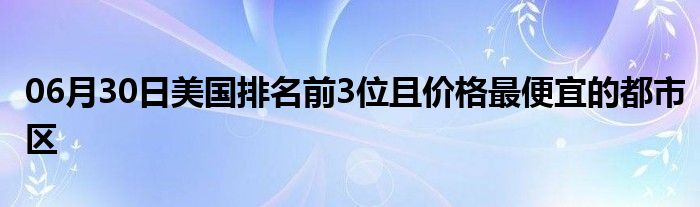 06月30日美国排名前3位且价格最便宜的都市区