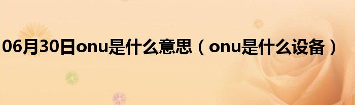 06月30日onu是什么意思（onu是什么设备）