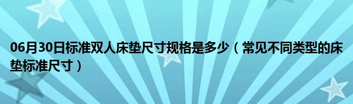 06月30日标准双人床垫尺寸规格是多少（常见不同类型的床垫标准尺寸）