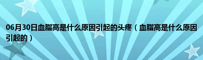 06月30日血脂高是什么原因引起的头疼（血脂高是什么原因引起的）