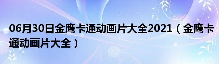 06月30日金鹰卡通动画片大全2021（金鹰卡通动画片大全）