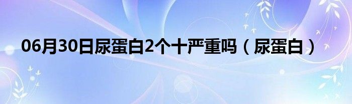 06月30日尿蛋白2个十严重吗（尿蛋白）