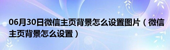 06月30日微信主页背景怎么设置图片（微信主页背景怎么设置）