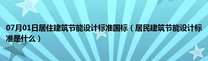 07月01日居住建筑节能设计标准国标（居民建筑节能设计标准是什么）