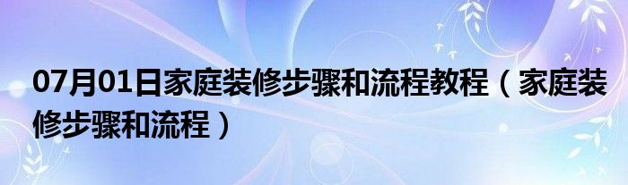 07月01日家庭装修步骤和流程教程（家庭装修步骤和流程）