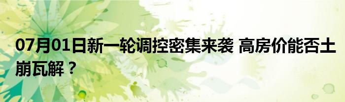 07月01日新一轮调控密集来袭 高房价能否土崩瓦解？