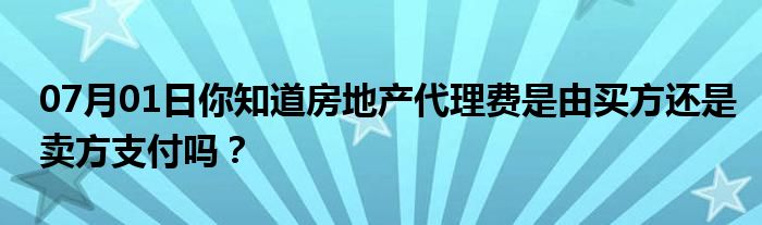 07月01日你知道房地产代理费是由买方还是卖方支付吗？