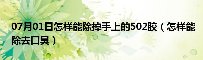 07月01日怎样能除掉手上的502胶（怎样能除去口臭）