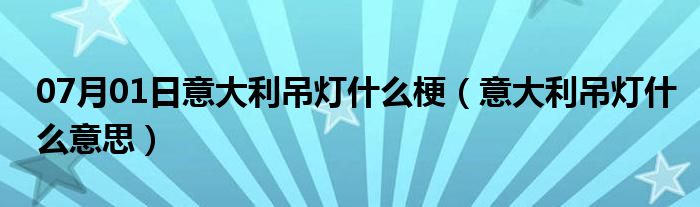 07月01日意大利吊灯什么梗（意大利吊灯什么意思）