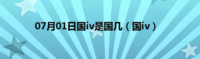 07月01日国iv是国几（国iv）