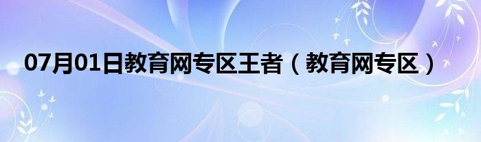 07月01日教育网专区王者（教育网专区）