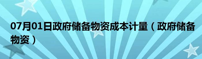 07月01日政府储备物资成本计量（政府储备物资）