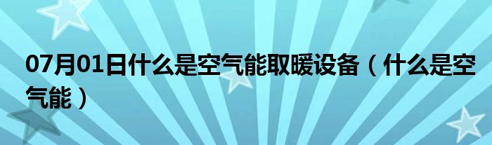 07月01日什么是空气能取暖设备（什么是空气能）