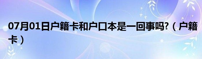 07月01日户籍卡和户口本是一回事吗?（户籍卡）