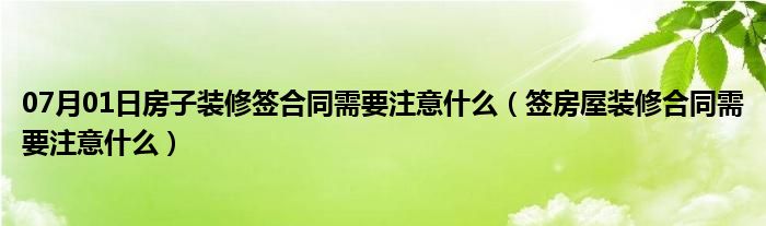 07月01日房子装修签合同需要注意什么（签房屋装修合同需要注意什么）