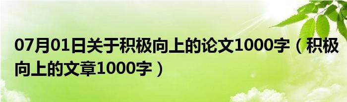 07月01日关于积极向上的论文1000字（积极向上的文章1000字）