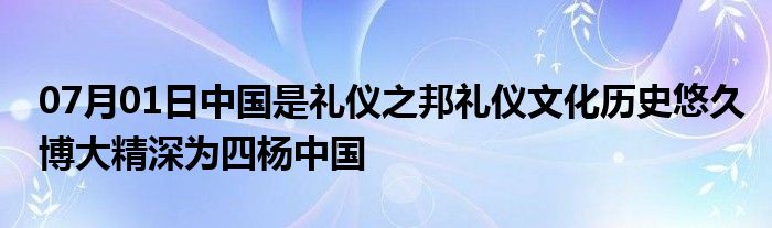 07月01日中国是礼仪之邦礼仪文化历史悠久博大精深为四杨中国