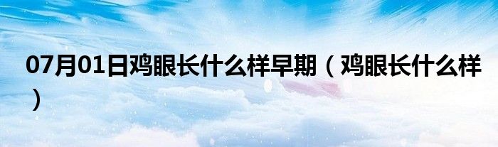 07月01日鸡眼长什么样早期（鸡眼长什么样）