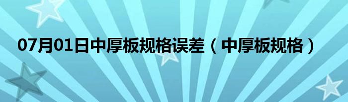 07月01日中厚板规格误差（中厚板规格）