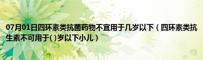 07月01日四环素类抗菌药物不宜用于几岁以下（四环素类抗生素不可用于( )岁以下小儿）