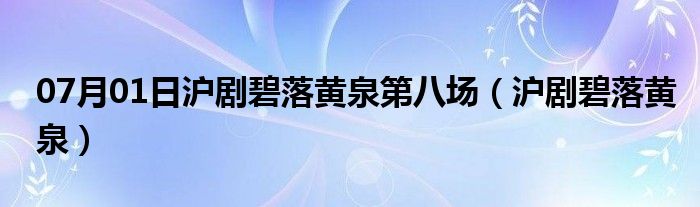 07月01日沪剧碧落黄泉第八场（沪剧碧落黄泉）