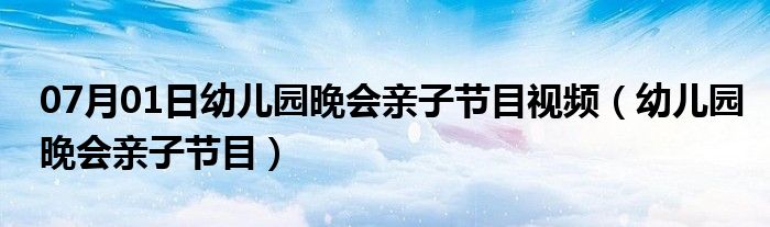 07月01日幼儿园晚会亲子节目视频（幼儿园晚会亲子节目）