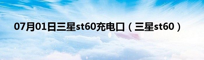 07月01日三星st60充电口（三星st60）