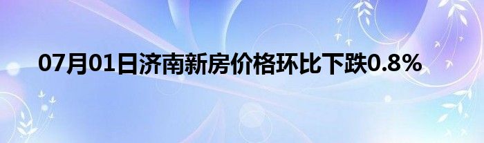 07月01日济南新房价格环比下跌0.8%