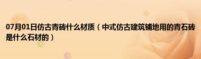 07月01日仿古青砖什么材质（中式仿古建筑铺地用的青石砖是什么石材的）