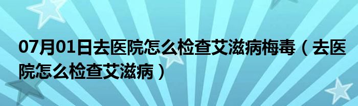 07月01日去医院怎么检查艾滋病梅毒（去医院怎么检查艾滋病）