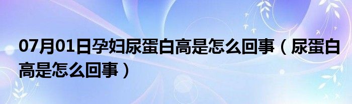 07月01日孕妇尿蛋白高是怎么回事（尿蛋白高是怎么回事）