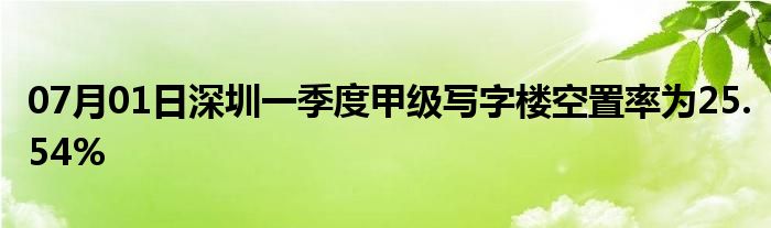 07月01日深圳一季度甲级写字楼空置率为25.54%