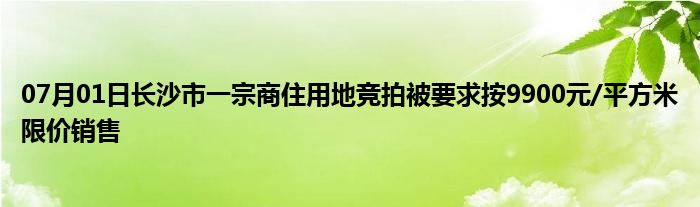 07月01日长沙市一宗商住用地竞拍被要求按9900元/平方米限价销售