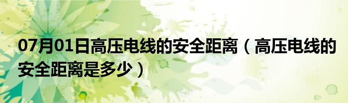 07月01日高压电线的安全距离（高压电线的安全距离是多少）