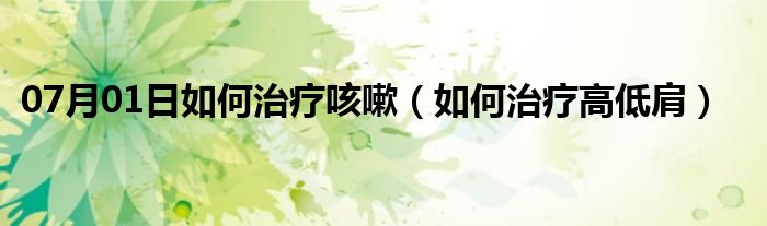 07月01日如何治疗咳嗽（如何治疗高低肩）