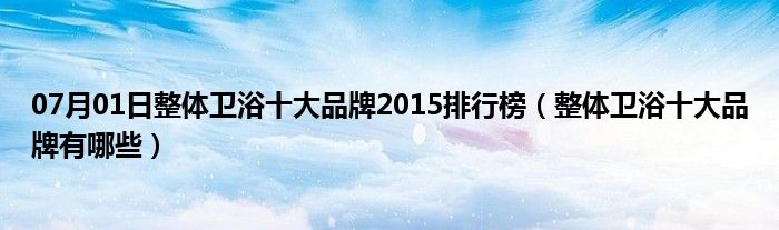 07月01日整体卫浴十大品牌2015排行榜（整体卫浴十大品牌有哪些）