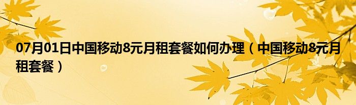 07月01日中国移动8元月租套餐如何办理（中国移动8元月租套餐）