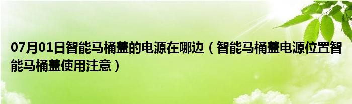 07月01日智能马桶盖的电源在哪边（智能马桶盖电源位置智能马桶盖使用注意）