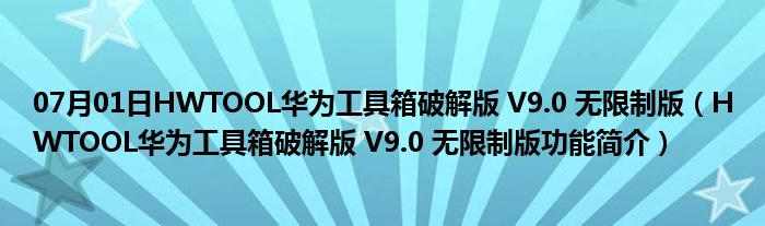 07月01日HWTOOL华为工具箱破解版 V9.0 无限制版（HWTOOL华为工具箱破解版 V9.0 无限制版功能简介）